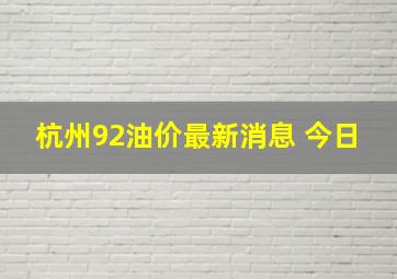 杭州92油价最新消息 今日